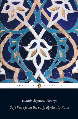 Islamic Mystical Poetry: Sufi Verse from the Early Mystics to Rumi (Penguin Classics)