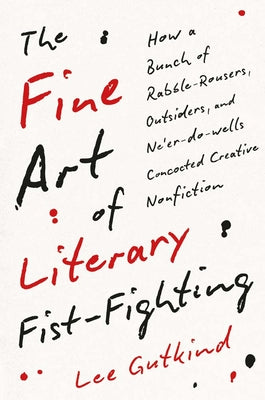 The Fine Art of Literary Fist-Fighting: How a Bunch of Rabble-Rousers, Outsiders, and Neer-do-wells Concocted Creative Nonfiction