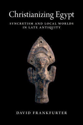 Christianizing Egypt: Syncretism and Local Worlds in Late Antiquity (Martin Classical Lectures, 34)