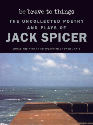 Be Brave to Things: The Uncollected Poetry and Plays of Jack Spicer (Wesleyan Poetry Series)