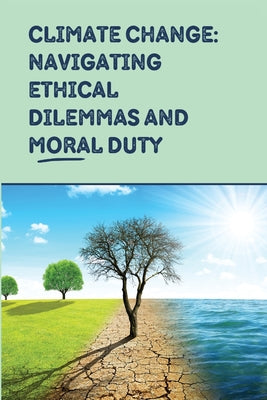 Climate Change: Navigating Ethical Dilemmas and Moral Duty