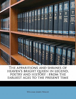 The Apparitions and Shrines of Heaven's Bright Queen in Legend, Poetry and History: From the Earliest Ages to the Present Time Volume 4