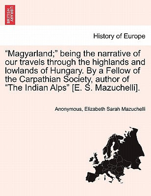 "Magyarland;" Being the Narrative of Our Travels Through the Highlands and Lowlands of Hungary. by a Fellow of the Carpathian Society, Author of "The Indian Alps" [E. S. Mazuchelli].