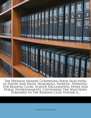 The Premium Speaker: Comprising Fresh Selections in Poetry and Prose, Humorous, Pathetic, Patriotic, for Reading Clubs, School Declamation, Home and ... Published in the Reading Club, Volume 4...