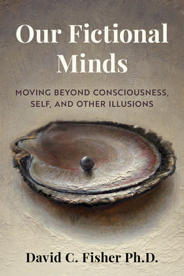 Our Fictional Minds: Moving Beyond Consciousness, Self, and Other Illusions