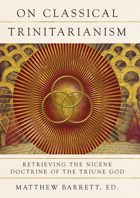 On Classical Trinitarianism: Retrieving the Nicene Doctrine of the Triune God