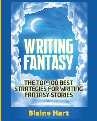 Writing Fantasy: The Top 100 Best Strategies For Writing Fantasy Stories (Epic Fantasy Fiction Adventure Story & Book)