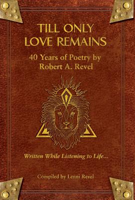 Till Only Love Remains: 40 Years of Poetry by Robert A. Revel