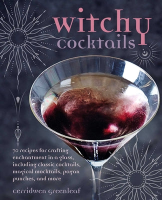 Witchy Cocktails: Over 65 recipes for enchantment in a glass, including classic cocktails, magical mocktails, pagan punches, and more