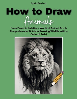 How to Draw Animals: From Pencil to Palette, a World of Animal Art. A Comprehensive Guide to Drawing Wildlife with a Cultural Twist