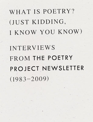 What is Poetry? (Just kidding, I know you know): Interviews from The Poetry Project Newsletter (1983 - 2009)