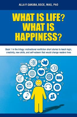 What Is Life? What Is Happiness?: Book 1 in the trilogy: motivational nonfiction short stories to teach logic, creativity, new skills, and self-esteem ... (Laws of Life from Wisdom and Experience)