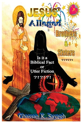 Jesus' Alleged Brothers & Sisters ?!?!?!: Is it a biblical fact or utter fiction?