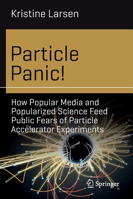 Particle Panic!: How Popular Media and Popularized Science Feed Public Fears of Particle Accelerator Experiments (Science and Fiction)