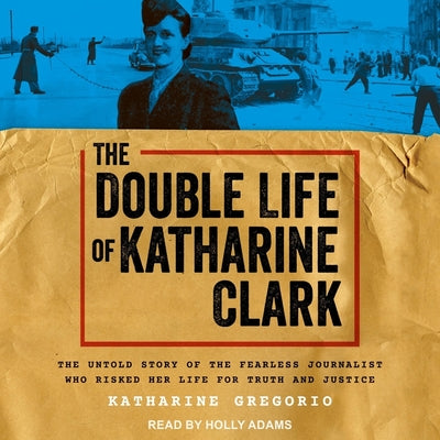 The Double Life of Katharine Clark: The Untold Story of the Fearless Journalist Who Risked Her Life for Truth and Justice (Suspenseful and Propulsive Historical Narrative Nonfiction)