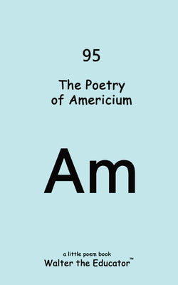 The Poetry of Americium (Chemical Element Poetry Book)